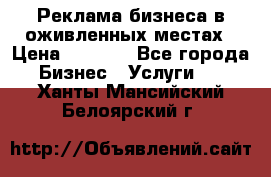 Реклама бизнеса в оживленных местах › Цена ­ 5 000 - Все города Бизнес » Услуги   . Ханты-Мансийский,Белоярский г.